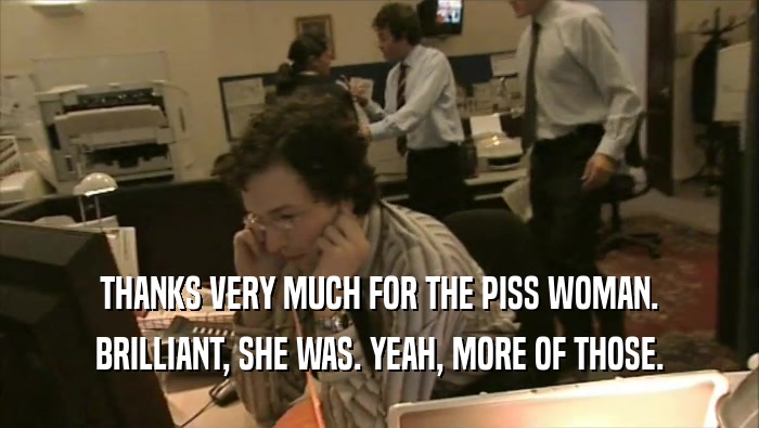 THANKS VERY MUCH FOR THE PISS WOMAN. BRILLIANT, SHE WAS. YEAH, MORE OF THOSE. 