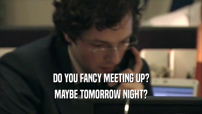 DO YOU FANCY MEETING UP? MAYBE TOMORROW NIGHT? 