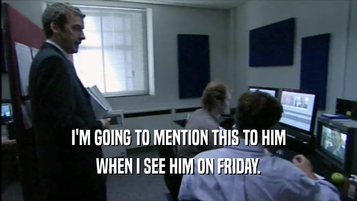 I'M GOING TO MENTION THIS TO HIM WHEN I SEE HIM ON FRIDAY. 