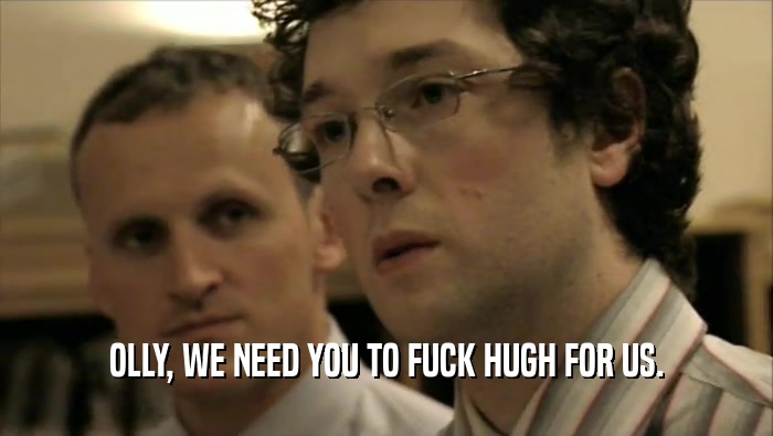 OLLY, WE NEED YOU TO FUCK HUGH FOR US.  