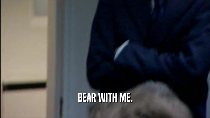 BEAR WITH ME.  