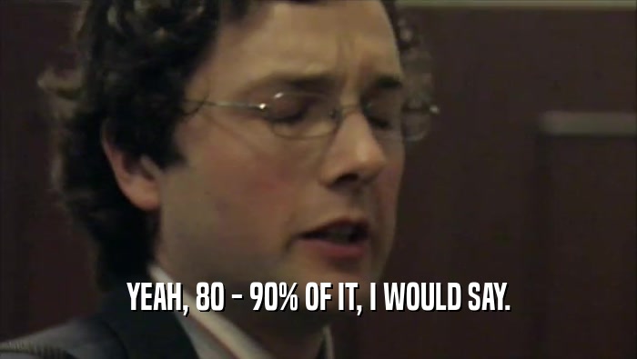 YEAH, 80 - 90% OF IT, I WOULD SAY.  