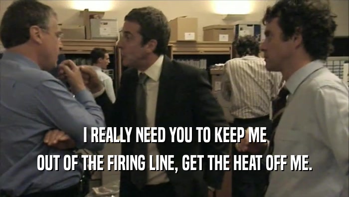 I REALLY NEED YOU TO KEEP ME OUT OF THE FIRING LINE, GET THE HEAT OFF ME. 
