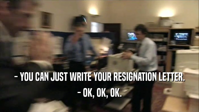 - YOU CAN JUST WRITE YOUR RESIGNATION LETTER. - OK, OK, OK. 