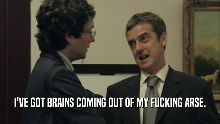 I'VE GOT BRAINS COMING OUT OF MY FUCKING ARSE.  