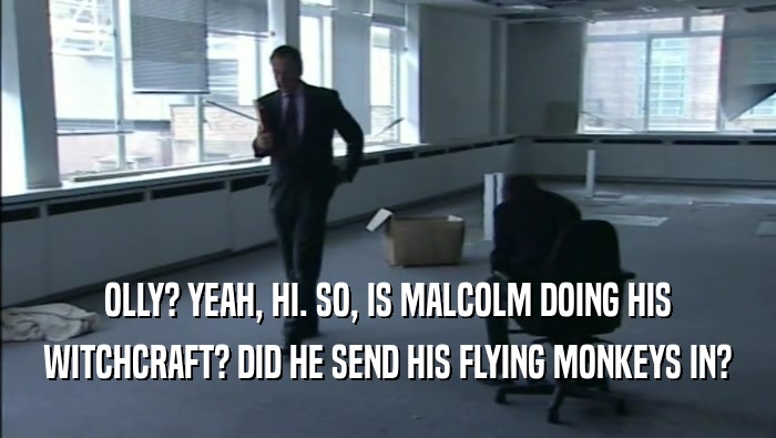 OLLY? YEAH, HI. SO, IS MALCOLM DOING HIS WITCHCRAFT? DID HE SEND HIS FLYING MONKEYS IN? 
