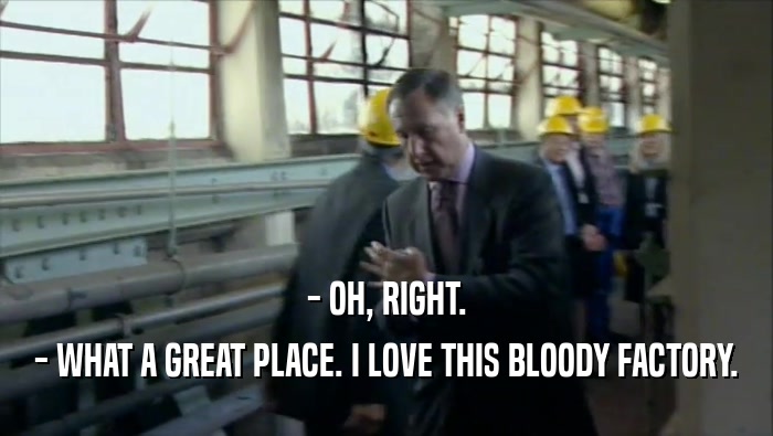 - OH, RIGHT. - WHAT A GREAT PLACE. I LOVE THIS BLOODY FACTORY. 