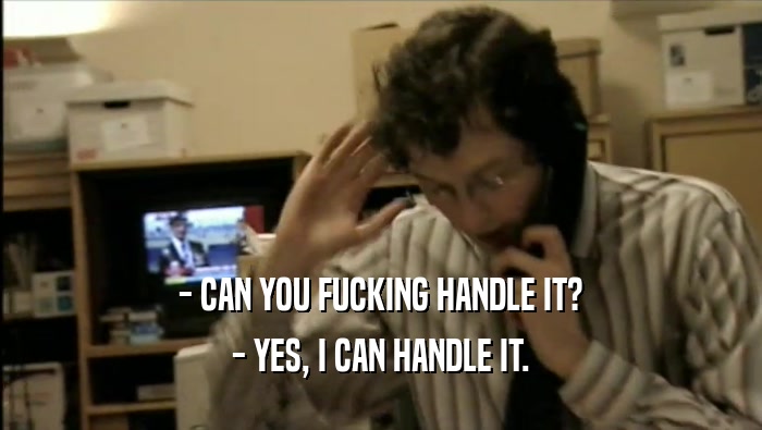 - CAN YOU FUCKING HANDLE IT? - YES, I CAN HANDLE IT. 