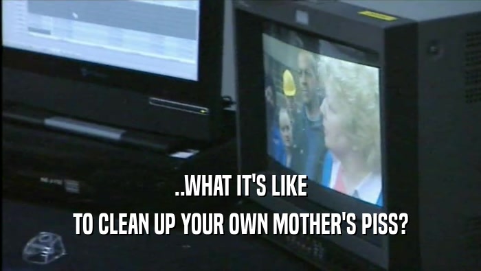 ..WHAT IT'S LIKE TO CLEAN UP YOUR OWN MOTHER'S PISS? 