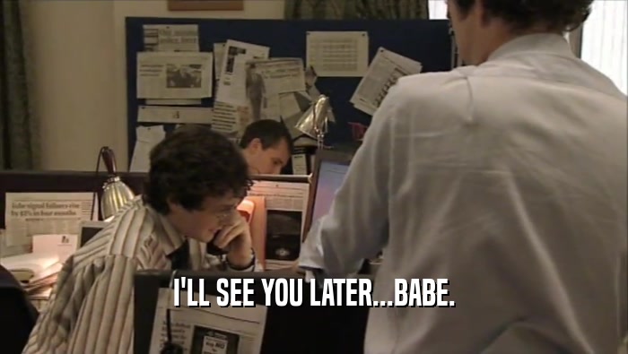 I'LL SEE YOU LATER...BABE.  