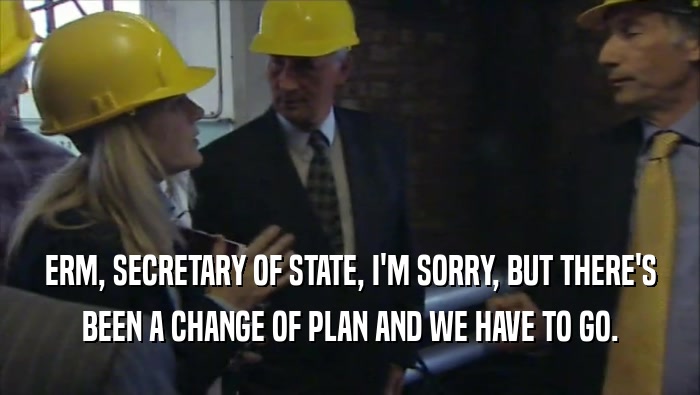 ERM, SECRETARY OF STATE, I'M SORRY, BUT THERE'S BEEN A CHANGE OF PLAN AND WE HAVE TO GO. 