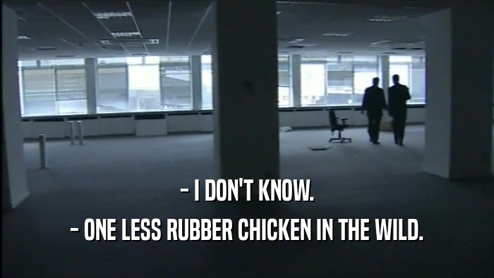 - I DON'T KNOW. - ONE LESS RUBBER CHICKEN IN THE WILD. 