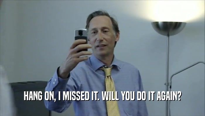 HANG ON, I MISSED IT. WILL YOU DO IT AGAIN?  
