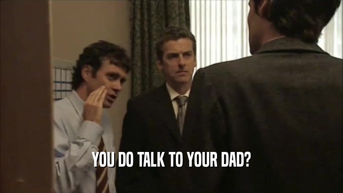 YOU DO TALK TO YOUR DAD?
  