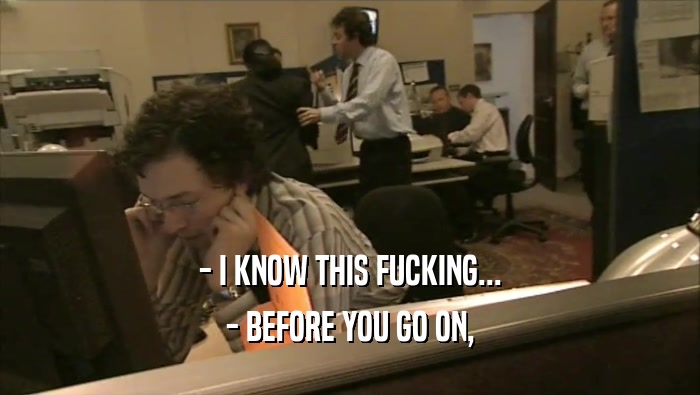 - I KNOW THIS FUCKING... - BEFORE YOU GO ON, 