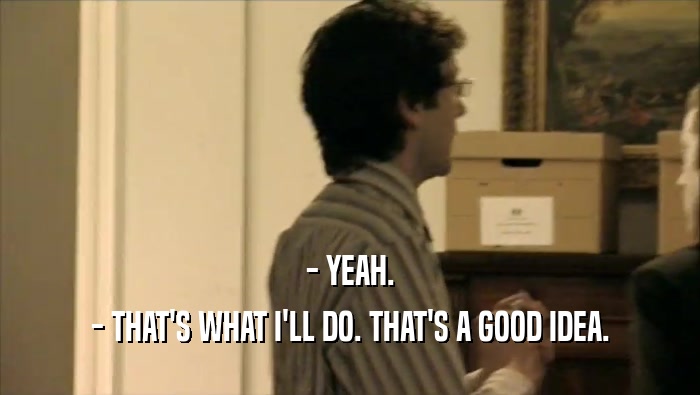 - YEAH. - THAT'S WHAT I'LL DO. THAT'S A GOOD IDEA. 