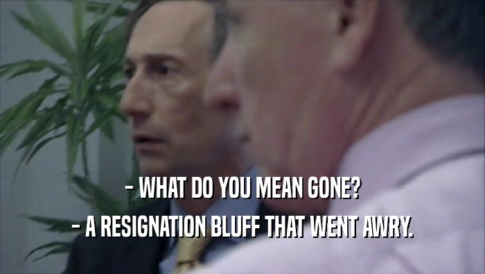 - WHAT DO YOU MEAN GONE?
 - A RESIGNATION BLUFF THAT WENT AWRY.
 