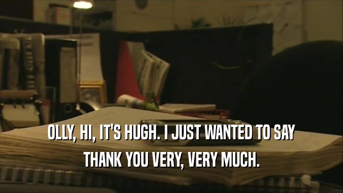 OLLY, HI, IT'S HUGH. I JUST WANTED TO SAY
 THANK YOU VERY, VERY MUCH.
 