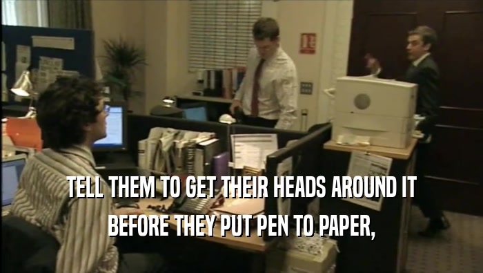 TELL THEM TO GET THEIR HEADS AROUND IT BEFORE THEY PUT PEN TO PAPER, 