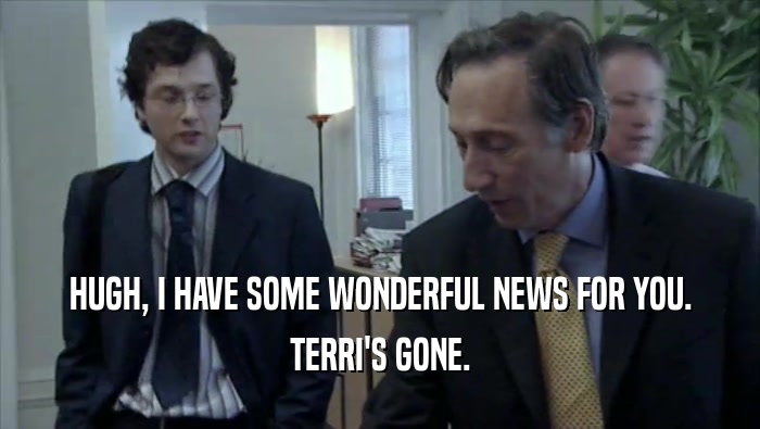 HUGH, I HAVE SOME WONDERFUL NEWS FOR YOU. TERRI'S GONE. 