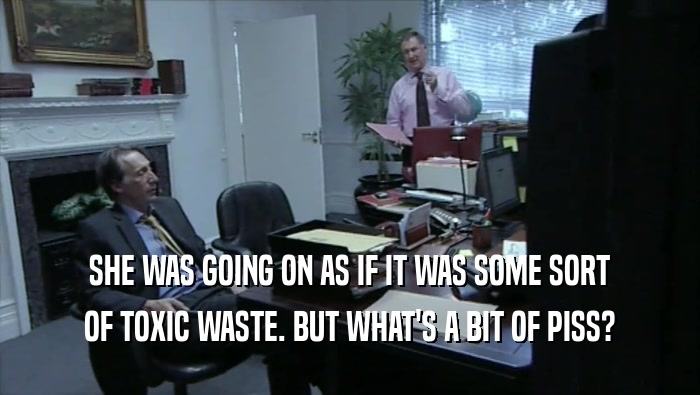 SHE WAS GOING ON AS IF IT WAS SOME SORT OF TOXIC WASTE. BUT WHAT'S A BIT OF PISS? 