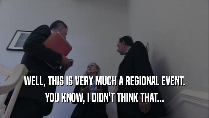 WELL, THIS IS VERY MUCH A REGIONAL EVENT. YOU KNOW, I DIDN'T THINK THAT... 