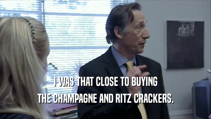 I WAS THAT CLOSE TO BUYING THE CHAMPAGNE AND RITZ CRACKERS. 
