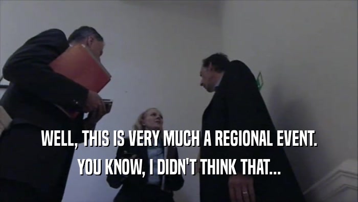 WELL, THIS IS VERY MUCH A REGIONAL EVENT. YOU KNOW, I DIDN'T THINK THAT... 