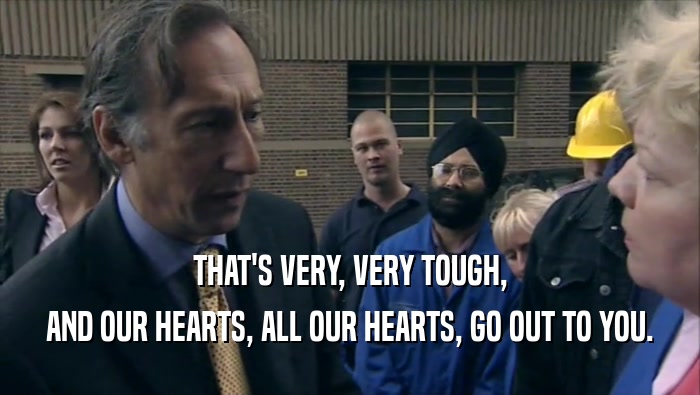 THAT'S VERY, VERY TOUGH, AND OUR HEARTS, ALL OUR HEARTS, GO OUT TO YOU. 