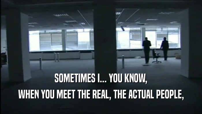 SOMETIMES I... YOU KNOW, WHEN YOU MEET THE REAL, THE ACTUAL PEOPLE, 