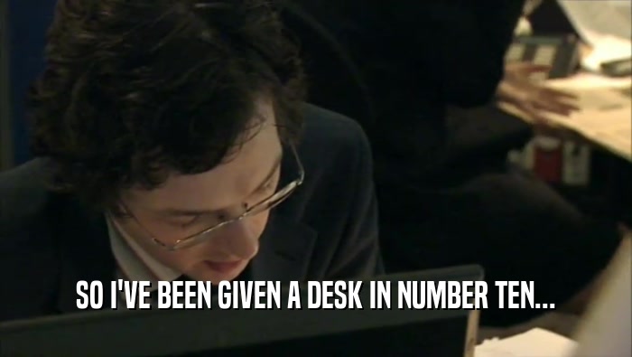 SO I'VE BEEN GIVEN A DESK IN NUMBER TEN...  