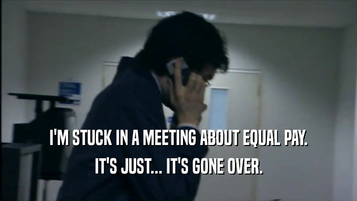 I'M STUCK IN A MEETING ABOUT EQUAL PAY. IT'S JUST... IT'S GONE OVER. 