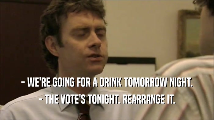 - WE'RE GOING FOR A DRINK TOMORROW NIGHT. - THE VOTE'S TONIGHT. REARRANGE IT. 