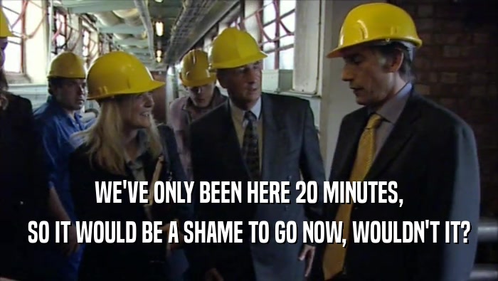 WE'VE ONLY BEEN HERE 20 MINUTES, SO IT WOULD BE A SHAME TO GO NOW, WOULDN'T IT? 