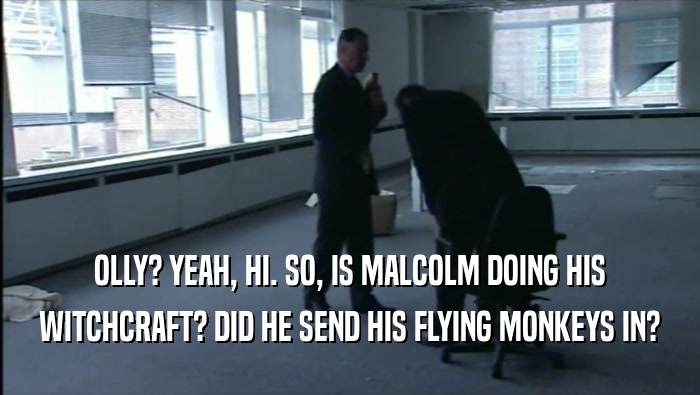 OLLY? YEAH, HI. SO, IS MALCOLM DOING HIS WITCHCRAFT? DID HE SEND HIS FLYING MONKEYS IN? 