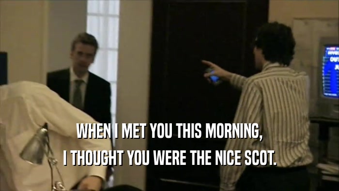 WHEN I MET YOU THIS MORNING, I THOUGHT YOU WERE THE NICE SCOT. 
