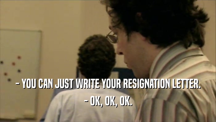 - YOU CAN JUST WRITE YOUR RESIGNATION LETTER. - OK, OK, OK. 