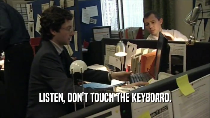 LISTEN, DON'T TOUCH THE KEYBOARD.  