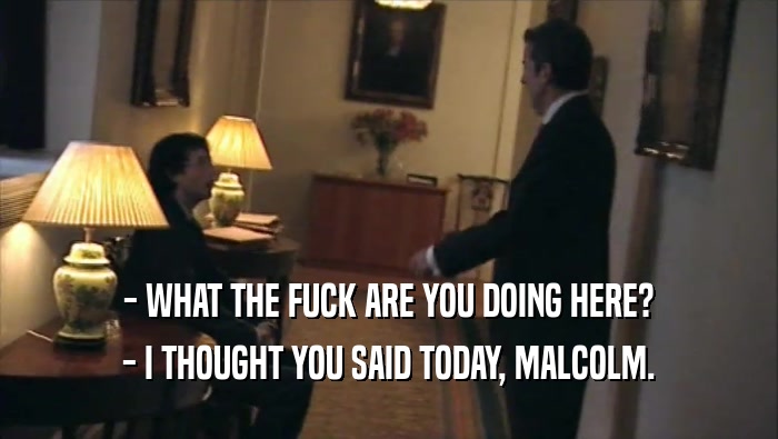 - WHAT THE FUCK ARE YOU DOING HERE? - I THOUGHT YOU SAID TODAY, MALCOLM. 