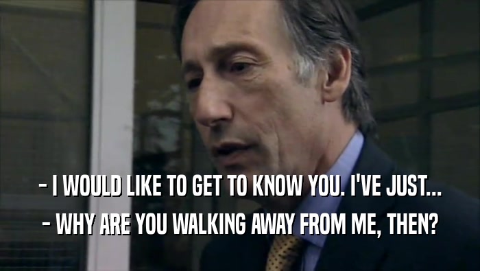- I WOULD LIKE TO GET TO KNOW YOU. I'VE JUST... - WHY ARE YOU WALKING AWAY FROM ME, THEN? 