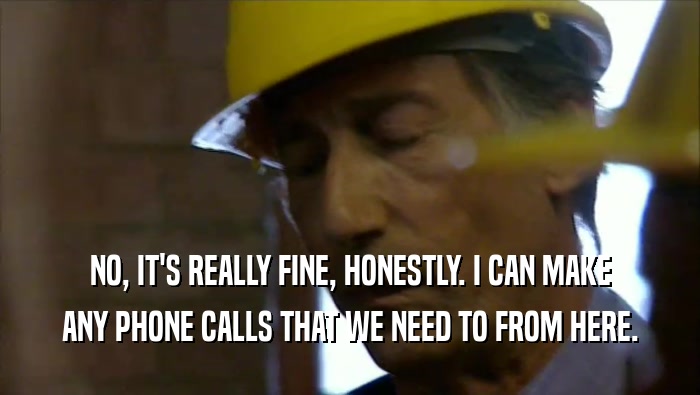 NO, IT'S REALLY FINE, HONESTLY. I CAN MAKE ANY PHONE CALLS THAT WE NEED TO FROM HERE. 