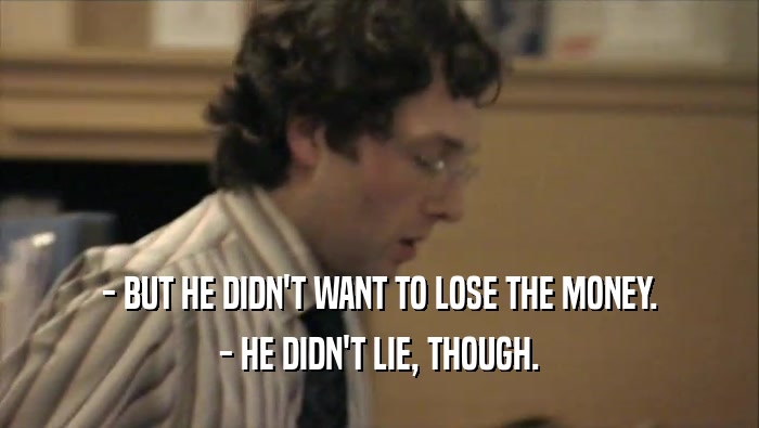 - BUT HE DIDN'T WANT TO LOSE THE MONEY. - HE DIDN'T LIE, THOUGH. 