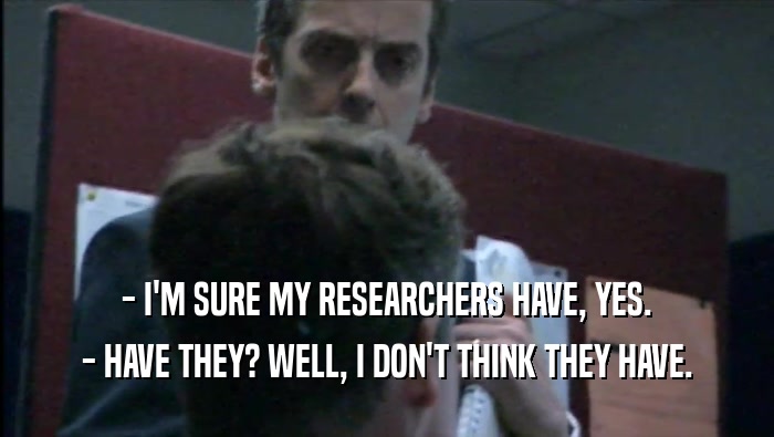 - I'M SURE MY RESEARCHERS HAVE, YES.
 - HAVE THEY? WELL, I DON'T THINK THEY HAVE.
 