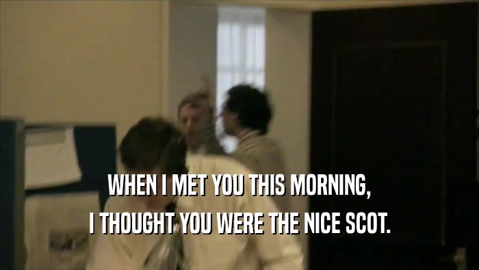 WHEN I MET YOU THIS MORNING, I THOUGHT YOU WERE THE NICE SCOT. 
