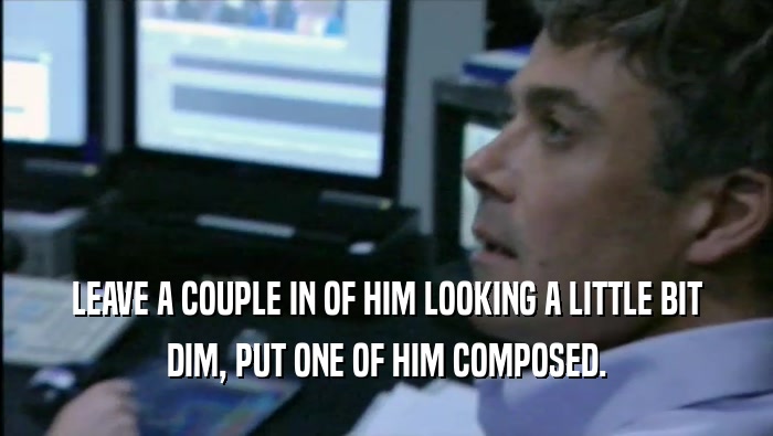 LEAVE A COUPLE IN OF HIM LOOKING A LITTLE BIT DIM, PUT ONE OF HIM COMPOSED. 