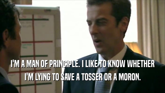 I'M A MAN OF PRINCIPLE. I LIKE TO KNOW WHETHER I'M LYING TO SAVE A TOSSER OR A MORON. 
