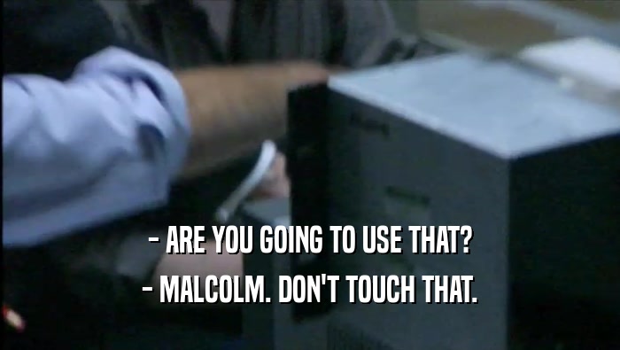 - ARE YOU GOING TO USE THAT? - MALCOLM. DON'T TOUCH THAT. 
