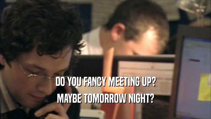DO YOU FANCY MEETING UP? MAYBE TOMORROW NIGHT? 