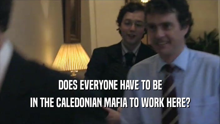 DOES EVERYONE HAVE TO BE IN THE CALEDONIAN MAFIA TO WORK HERE? 