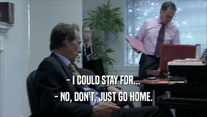 - I COULD STAY FOR... - NO, DON'T, JUST GO HOME. 